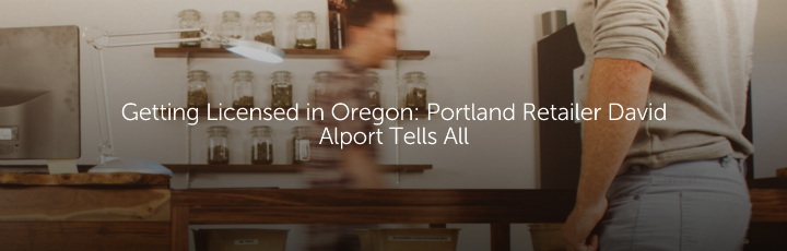 Getting Licensed in Oregon: Portland Retailer David Alport Tells All