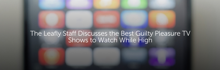 The Leafly Staff Discusses the Best Guilty Pleasure TV Shows to Watch While High