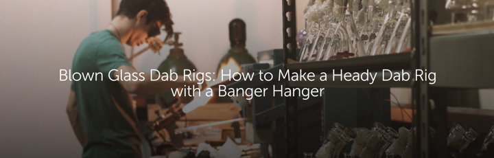 Blown Glass Dab Rigs: How to Make a Heady Glass Dab Rig with a Banger Hanger