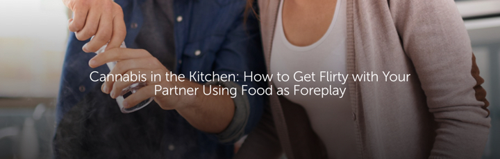 Cannabis in the Kitchen: How to Get Flirty with Your Partner Using Food as Foreplay