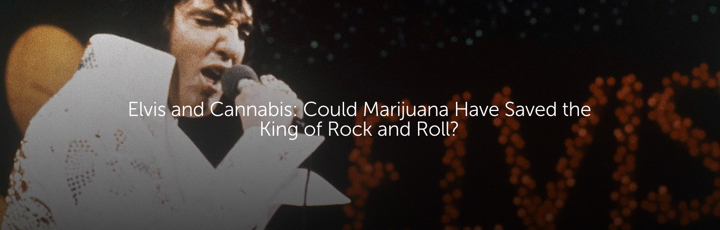 Elvis and Cannabis: Could Marijuana Have Saved the King of Rock and Roll?