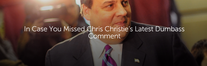  In Case You Missed Chris Christie’s Latest Dumbass Comment