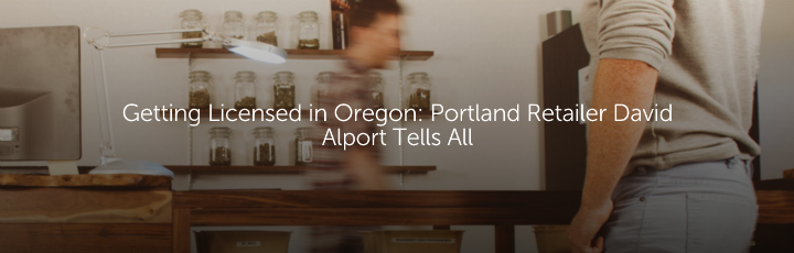  Getting Licensed in Oregon: Portland Retailer David Alport Tells All