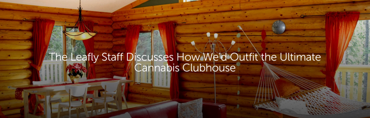 The Leafly Staff Discusses How We'd Outfit the Ultimate Cannabis Clubhouse